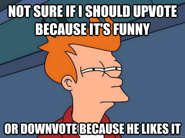 Not sure if i should upvote because it's funny or downvote because he likes it  Futurama Fry