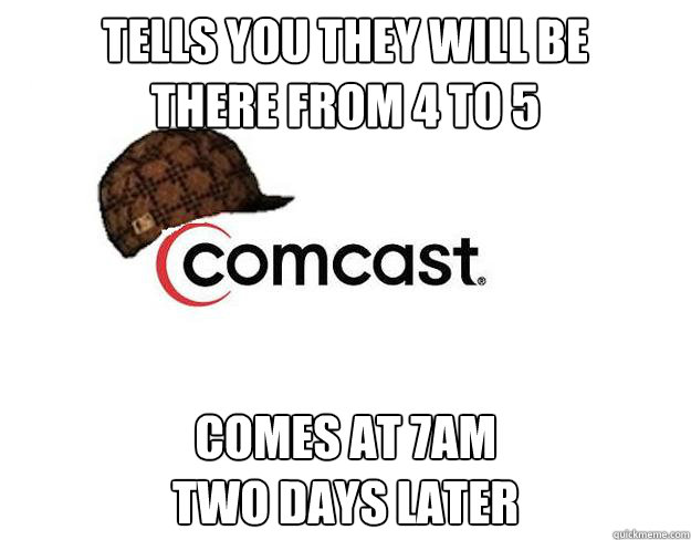 Tells you they will be 
there from 4 to 5 comes at 7am 
two days later - Tells you they will be 
there from 4 to 5 comes at 7am 
two days later  Scumbag comcast