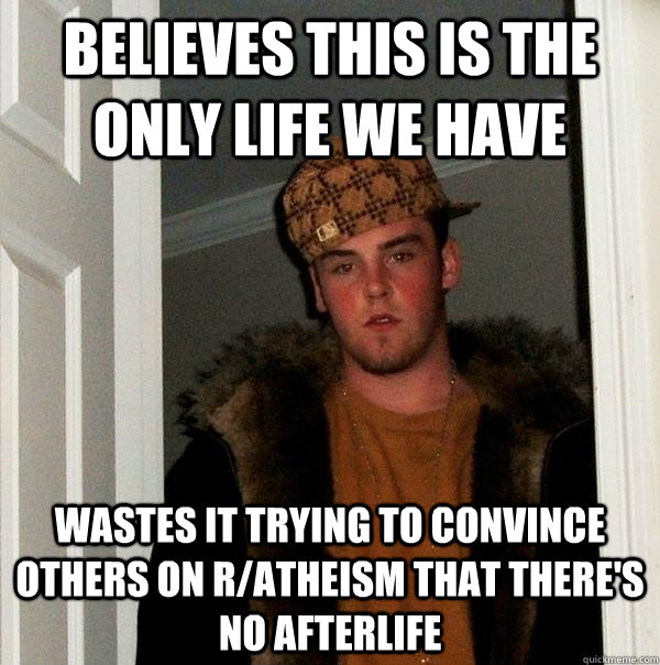 Believes this is the only life we have wastes it trying to convince others on r/atheism that there's no afterlife - Believes this is the only life we have wastes it trying to convince others on r/atheism that there's no afterlife  Scumbag Steve