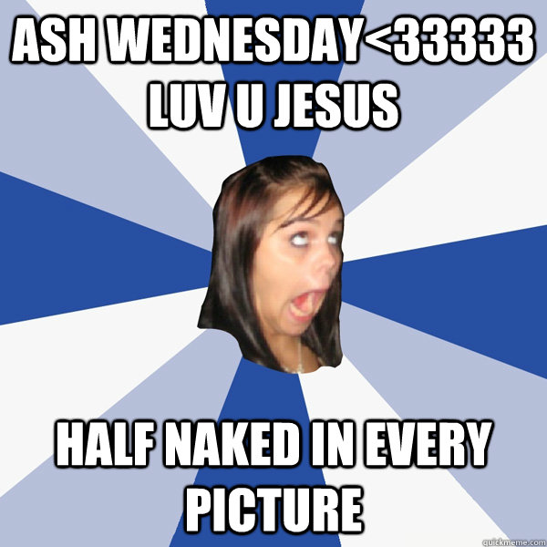 ash wednesday<33333 luv u jesus half naked in every picture  Annoying Facebook Girl