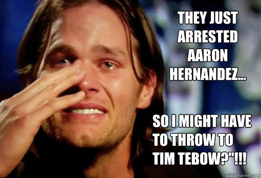 They just arrested Aaron Hernandez... So I might have to throw to Tim Tebow?