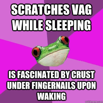 Scratches vag while sleeping is fascinated by crust under fingernails upon waking  Foul Bachelorette Frog