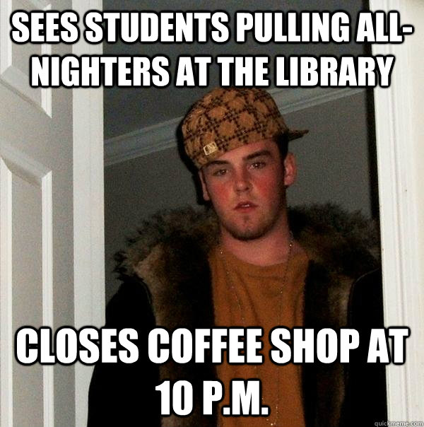 Sees students pulling all-nighters at the library closes coffee shop at 10 p.m.  Scumbag Steve