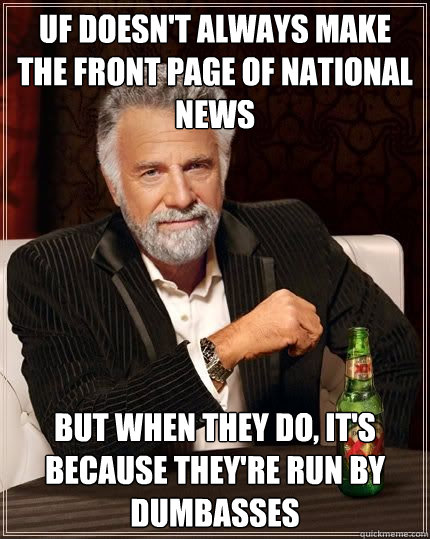 UF doesn't always make the front page of national news but when they do, it's because they're run by dumbasses  The Most Interesting Man In The World