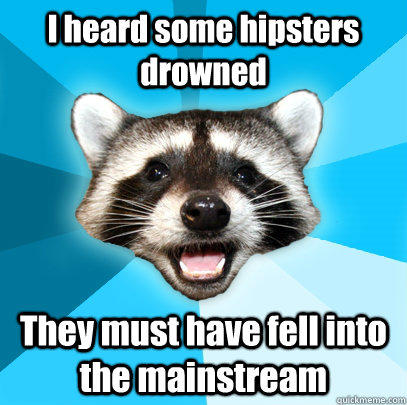 I heard some hipsters drowned They must have fell into the mainstream  