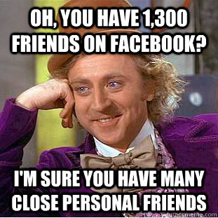 Oh, you have 1,300 friends on facebook? i'm sure you have many close personal friends  Condescending Wonka