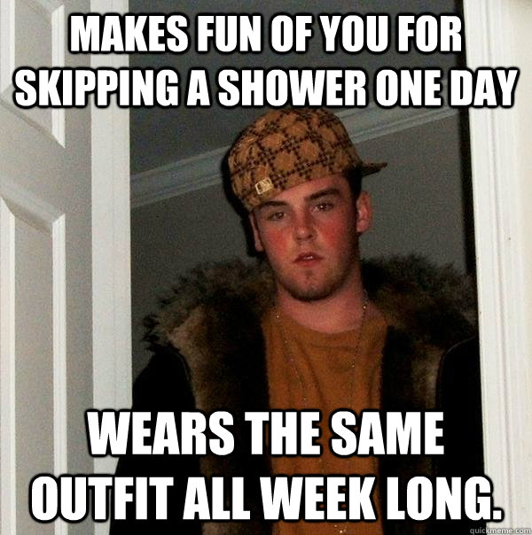 makes fun of you for skipping a shower one day wears the same outfit all week long. - makes fun of you for skipping a shower one day wears the same outfit all week long.  Scumbag Steve