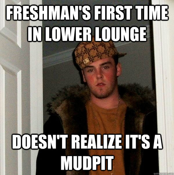 freshman's first time in Lower Lounge doesn't realize it's a mudpit  Scumbag Steve