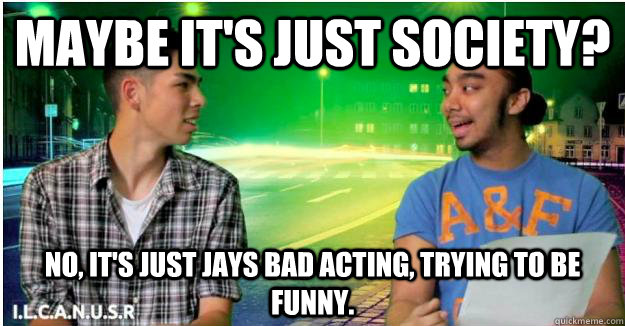 Maybe It's Just Society?  No, It's Just Jays Bad Acting, Trying To Be Funny.  Jays Acting Skills