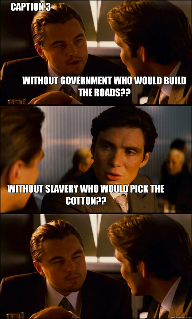 Without government who would build the roads?? Without slavery who would pick the cotton?? Caption 3 goes here - Without government who would build the roads?? Without slavery who would pick the cotton?? Caption 3 goes here  Inception