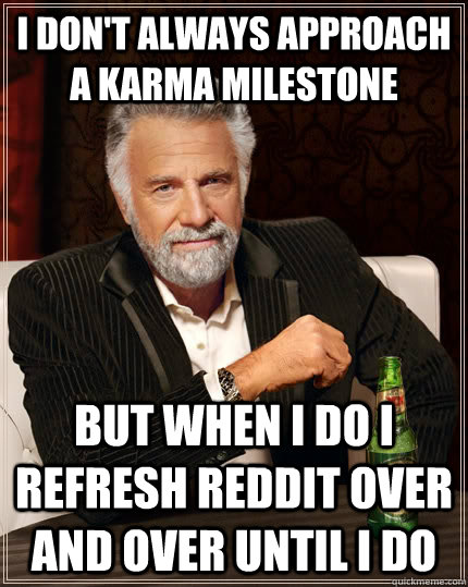 I don't always approach a karma milestone but when I do I refresh reddit over and over until I do  The Most Interesting Man In The World