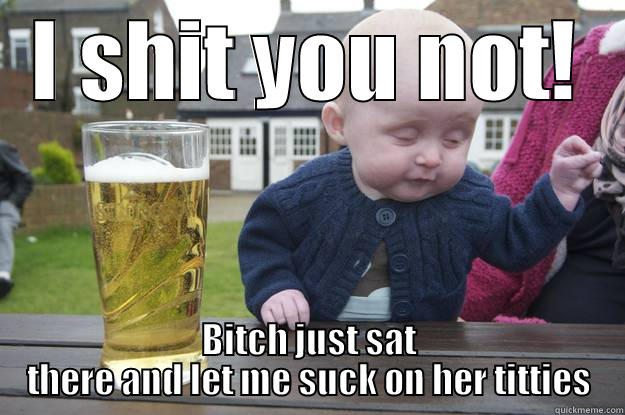 I SHIT YOU NOT! BITCH JUST SAT THERE AND LET ME SUCK ON HER TITTIES drunk baby