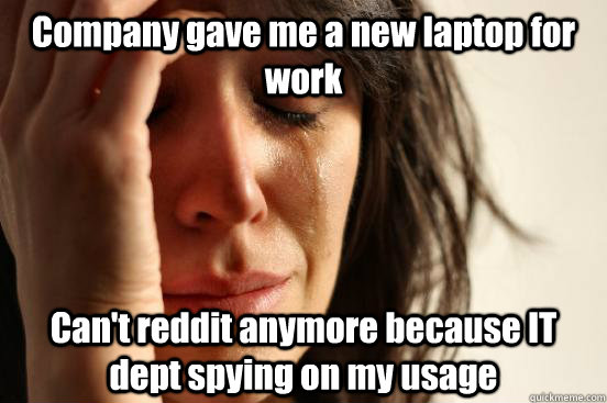 Company gave me a new laptop for work Can't reddit anymore because IT dept spying on my usage - Company gave me a new laptop for work Can't reddit anymore because IT dept spying on my usage  First World Problems