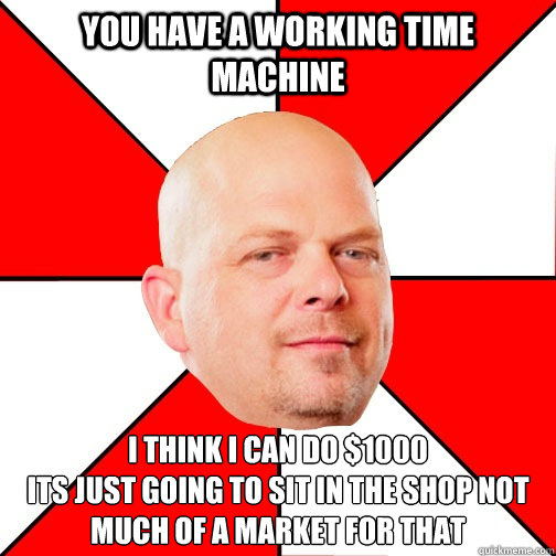 you have a working time machine I think i can do $1000
its just going to sit in the shop not much of a market for that  - you have a working time machine I think i can do $1000
its just going to sit in the shop not much of a market for that   Pawn Star