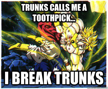Trunks calls me a toothpick... i break trunks  Umad broly