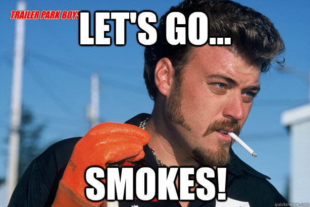 Let's go... Smokes!  Ricky Trailer Park Boys