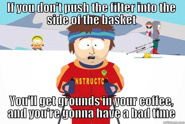 IF YOU DON'T PUSH THE FILTER INTO THE SIDE OF THE BASKET YOU'LL GET GROUNDS IN YOUR COFFEE, AND YOU'RE GONNA HAVE A BAD TIME Super Cool Ski Instructor