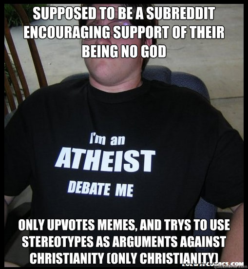 Supposed to be a subreddit encouraging support of their being no God Only upvotes memes, and trys to use stereotypes as arguments against Christianity (only christianity) - Supposed to be a subreddit encouraging support of their being no God Only upvotes memes, and trys to use stereotypes as arguments against Christianity (only christianity)  Scumbag Atheist