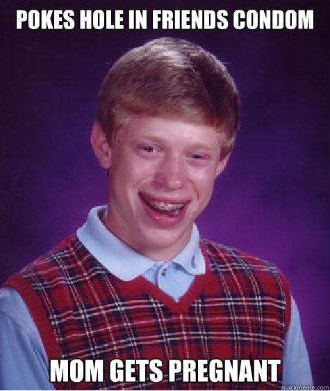 Pokes hole in friends condom Mom gets pregnant  Bad Luck Brian