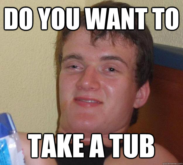 do you want to take a tub - do you want to take a tub  10 Guy