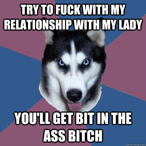 Try to fuck with my relationship with my lady you'll get bit in the ass bitch  Creeper Canine