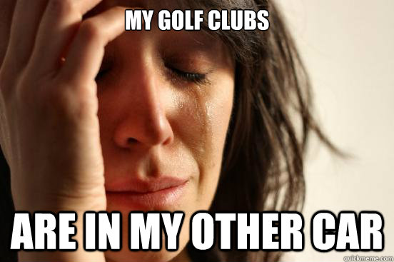 my golf clubs are in my other car  First World Problems