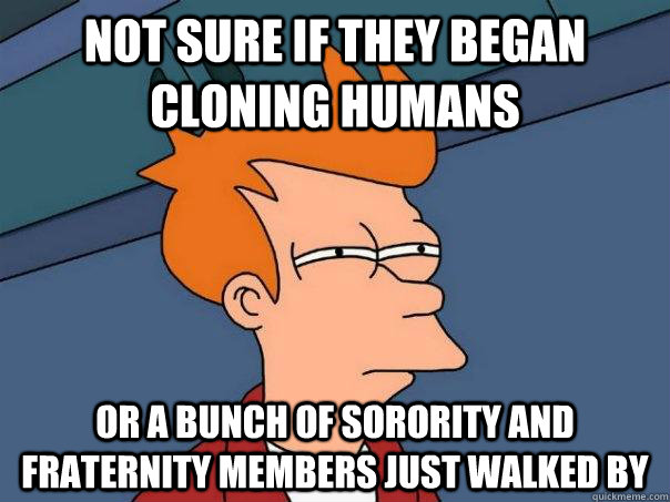 Not sure if they began cloning humans Or a bunch of sorority and fraternity members just walked by  Futurama Fry