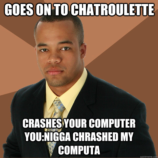 Goes on to chatroulette Crashes your computer You:nigga chrashed my computa  Successful Black Man