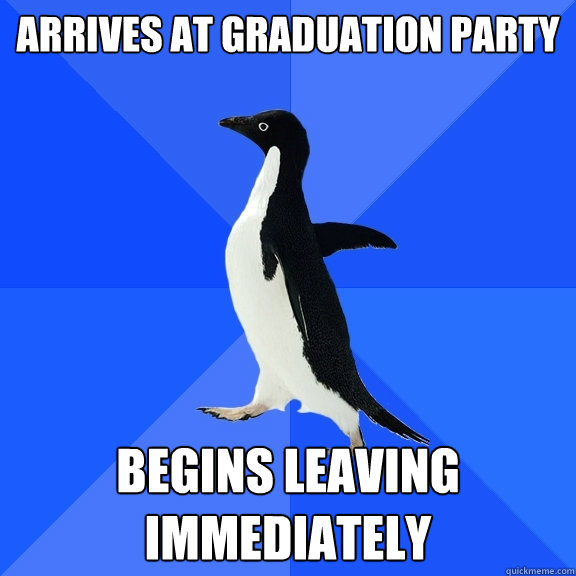 Arrives at graduation party Begins leaving immediately  Socially Awkward Penguin