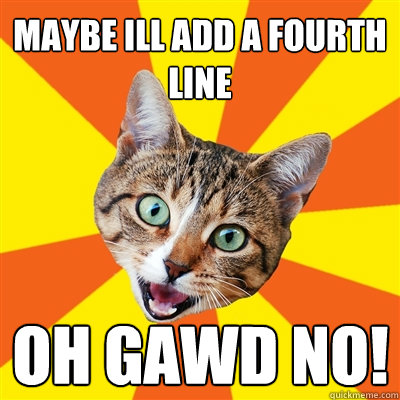 maybe ill add a fourth line OH GAWD NO!  Bad Advice Cat