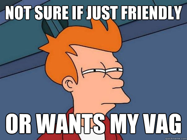 Not sure if just friendly Or wants my vag - Not sure if just friendly Or wants my vag  Futurama Fry