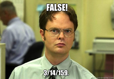 False! 3/14/159.  Dwight