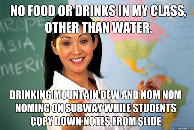 no food or drinks in my class, other than water. drinking mountain dew and nom nom noming on subway while students copy down notes from slide - no food or drinks in my class, other than water. drinking mountain dew and nom nom noming on subway while students copy down notes from slide  Unhelpful High School Teacher