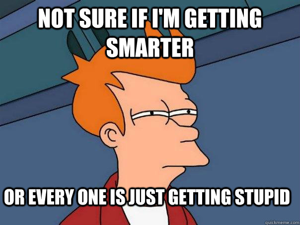 Not sure if I'm getting smarter Or every one is just getting stupid  Futurama Fry