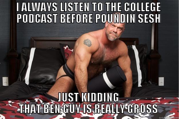 I ALWAYS LISTEN TO THE COLLEGE PODCAST BEFORE POUNDIN SESH JUST KIDDING THAT BEN GUY IS REALLY GROSS Gorilla Man