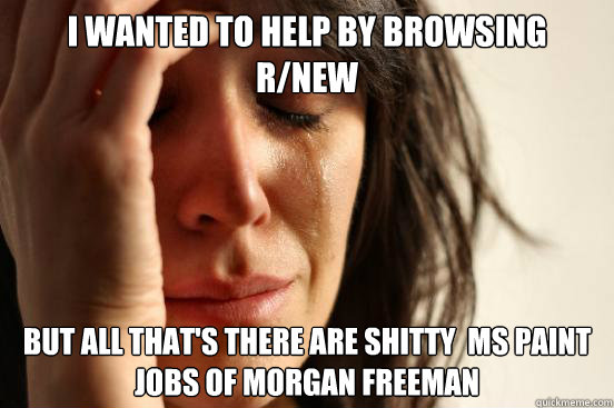 I wanted to help by browsing r/new But all that's there are shitty  MS paint jobs of Morgan Freeman  First World Problems