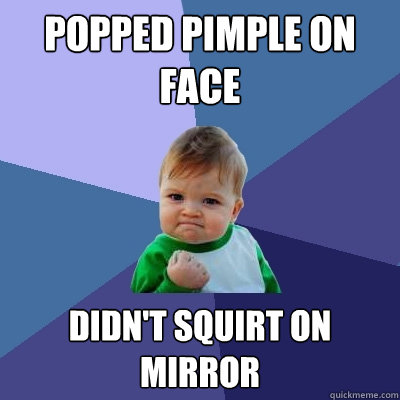 Popped pimple on face Didn't squirt on mirror  Success Kid