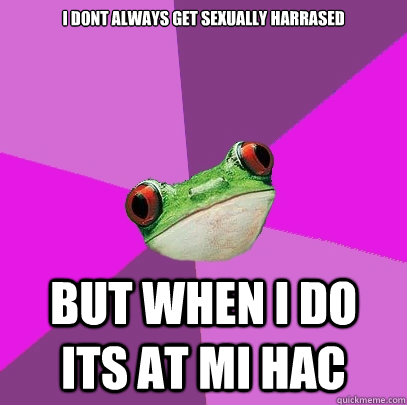 I dont always get sexually harrased  but when i do its at mi hac  Foul Bachelorette Frog