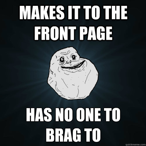 Makes it to the front page has no one to 
brag to  Forever Alone