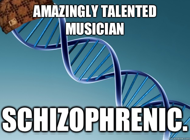 Amazingly talented musician Schizophrenic.  Scumbag Genetics