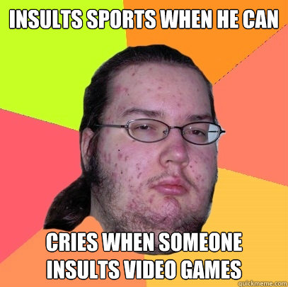 Insults sports when he can Cries when someone insults video games - Insults sports when he can Cries when someone insults video games  Butthurt Dweller