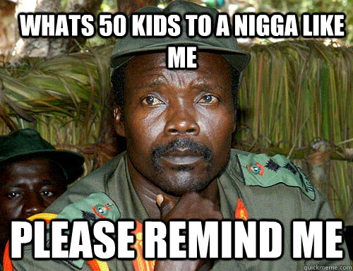 Whats 50 kids to a nigga like me Please remind me  Kony