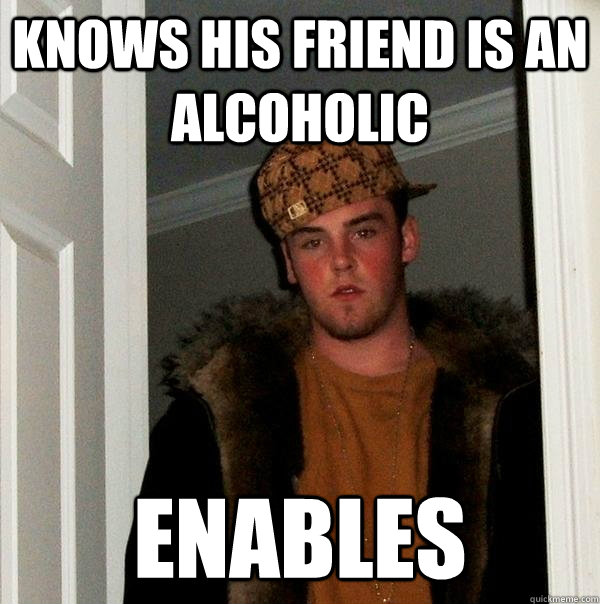 knows his friend is an alcoholic enables  Scumbag Steve