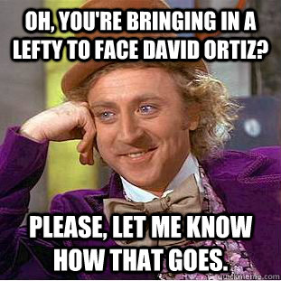 Oh, you're bringing in a lefty to face David Ortiz? Please, let me know how that goes.  Condescending Wonka