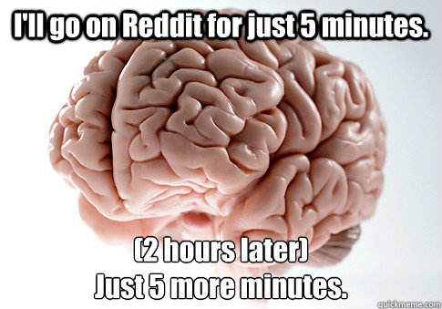 I'll go on Reddit for just 5 minutes. (2 hours later)
Just 5 more minutes.   Scumbag Brain