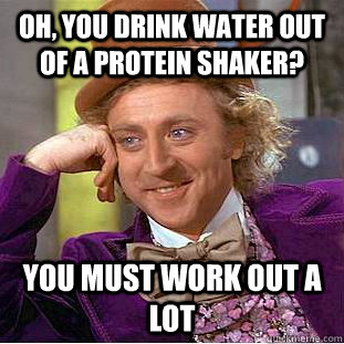 Oh, you drink water out of a protein shaker? You must work out a lot  Condescending Wonka