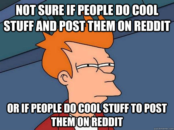 Not sure if people do cool stuff and post them on reddit Or if people do cool stuff to post them on reddit - Not sure if people do cool stuff and post them on reddit Or if people do cool stuff to post them on reddit  Futurama Fry