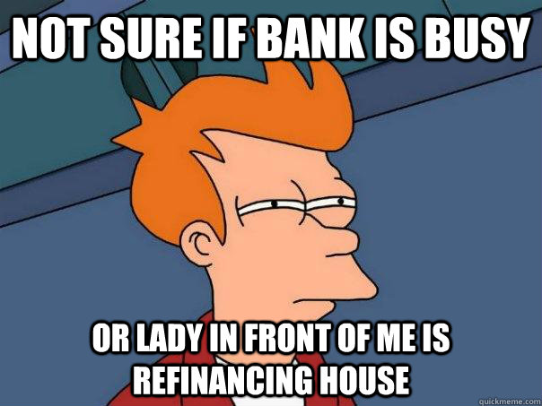 Not sure if bank is busy Or lady in front of me is refinancing house  Futurama Fry