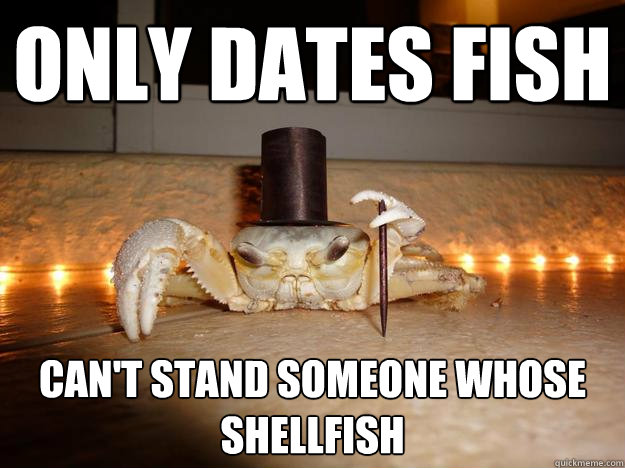 Only dates fish Can't stand someone whose shellfish  Fancy Crab