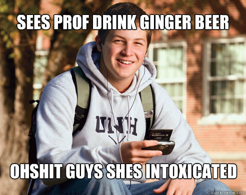 SEES PROF DRINK GINGER BEER OHSHIT GUYS SHES INTOXICATED  College Freshman